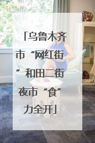 乌鲁木齐市“网红街”和田二街夜市“食”力全开