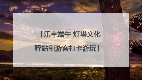乐享端午 灯塔文化驿站引游客打卡游玩