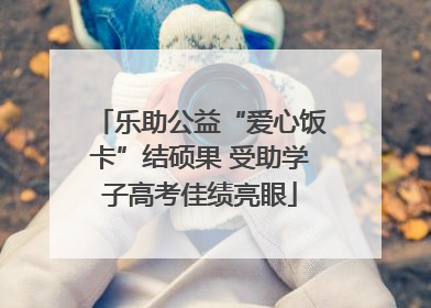 乐助公益“爱心饭卡”结硕果 受助学子高考佳绩亮眼