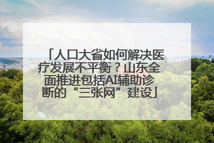 人口大省如何解决医疗发展不平衡？山东全面推进包括AI辅助诊断的“三张网”建设