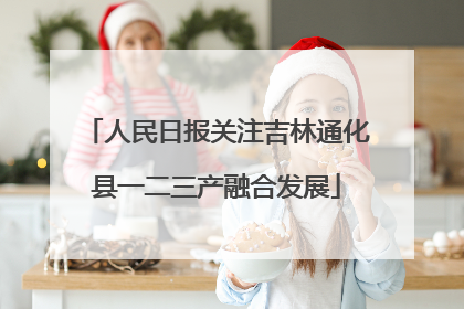 人民日报关注吉林通化县一二三产融合发展