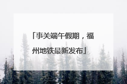 事关端午假期，福州地铁最新发布