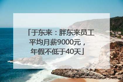于东来：胖东来员工平均月薪9000元，年假不低于40天