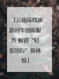 云南环线旅游列车创新服务 解锁“轻装出行”新体验