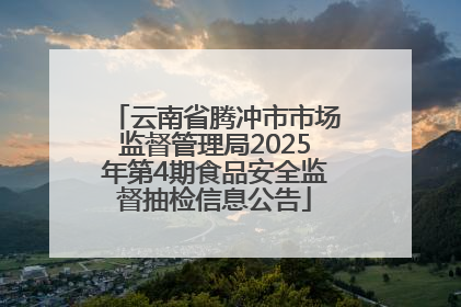 云南省腾冲市市场监督管理局2025年第4期食品安全监督抽检信息公告