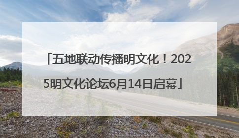 五地联动传播明文化！2025明文化论坛6月14日启幕
