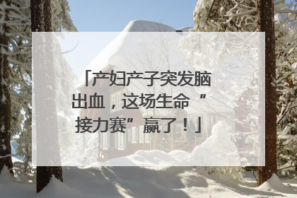 产妇产子突发脑出血，这场生命“接力赛”赢了！