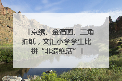 京绣、金箔画、三角折纸，文汇小学学生比拼“非遗绝活”