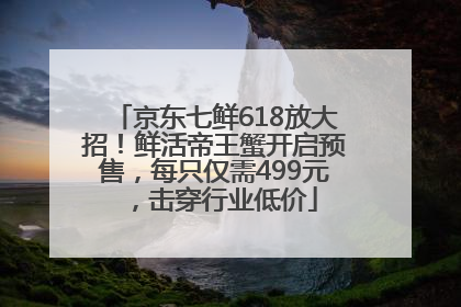 京东七鲜618放大招！鲜活帝王蟹开启预售，每只仅需499元，击穿行业低价