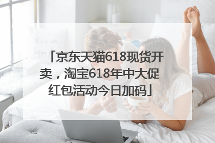 京东天猫618现货开卖,淘宝618年中大促红包活动今日加码