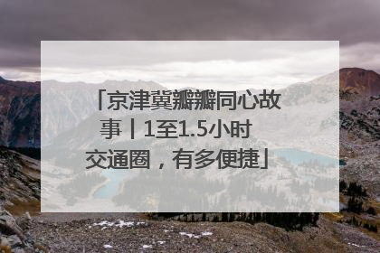 京津冀瓣瓣同心故事丨1至1.5小时交通圈，有多便捷