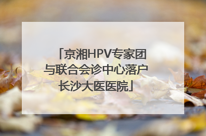京湘HPV专家团与联合会诊中心落户长沙大医医院