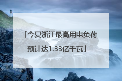 今夏浙江最高用电负荷预计达1.33亿千瓦