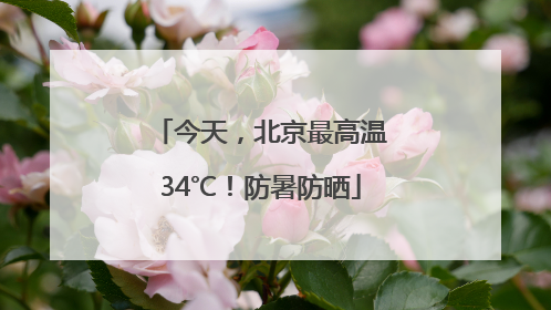 今天，北京最高温34℃！防暑防晒