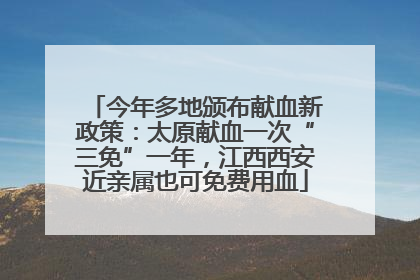 今年多地颁布献血新政策：太原献血一次“三免”一年，江西西安近亲属也可免费用血