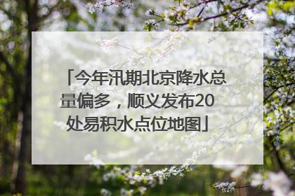 今年汛期北京降水总量偏多，顺义发布20处易积水点位地图