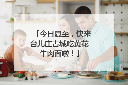 今日夏至，快来台儿庄古城吃黄花牛肉面啦！