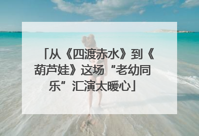 从《四渡赤水》到《葫芦娃》这场“老幼同乐”汇演太暖心