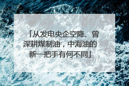 从发电央企空降、曾深耕煤制油，中海油的新一把手有何不同