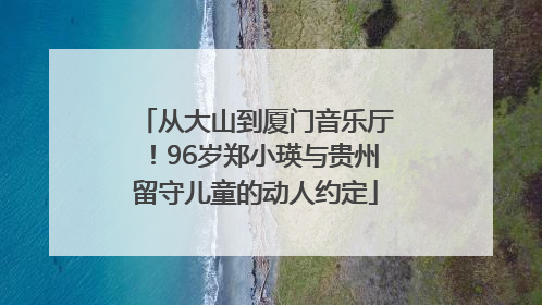 从大山到厦门音乐厅！96岁郑小瑛与贵州留守儿童的动人约定