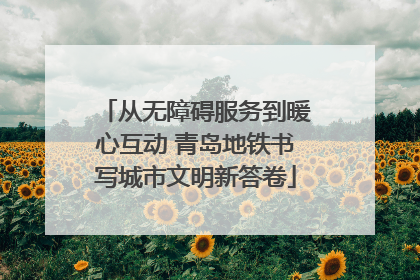 从无障碍服务到暖心互动 青岛地铁书写城市文明新答卷
