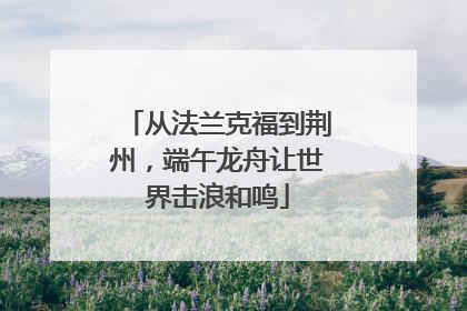 从法兰克福到荆州，端午龙舟让世界击浪和鸣
