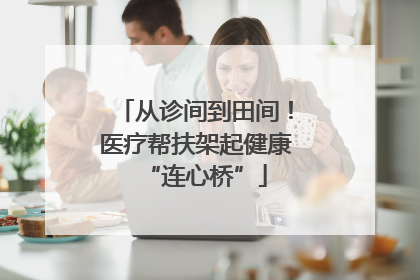 从诊间到田间！医疗帮扶架起健康“连心桥”