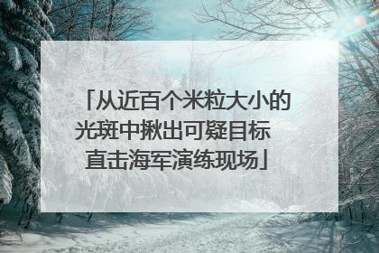 从近百个米粒大小的光斑中揪出可疑目标 直击海军演练现场