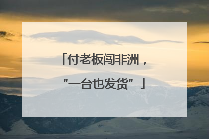 付老板闯非洲，“一台也发货”
