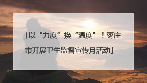 以“力度”换“温度”！枣庄市开展卫生监督宣传月活动