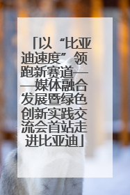 以“比亚迪速度”领跑新赛道——媒体融合发展暨绿色创新实践交流会首站走进比亚迪