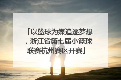 以篮球为媒追逐梦想，浙江省第七届小篮球联赛杭州赛区开赛