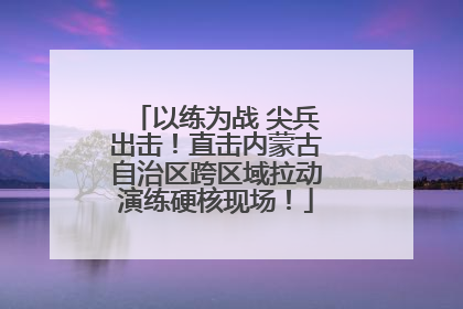 以练为战 尖兵出击！直击内蒙古自治区跨区域拉动演练硬核现场！