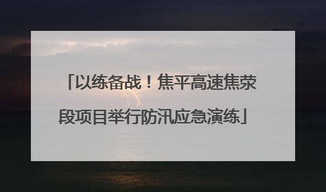以练备战！焦平高速焦荥段项目举行防汛应急演练