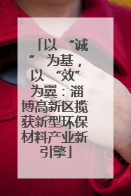 以 “诚” 为基，以 “效” 为翼：淄博高新区揽获新型环保材料产业新引擎