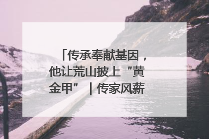 传承奉献基因，他让荒山披上“黄金甲”｜传家风薪火 颂家国情深