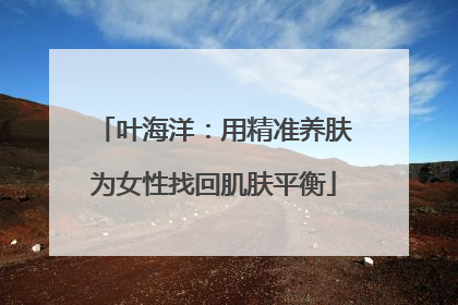 叶海洋：用精准养肤为女性找回肌肤平衡