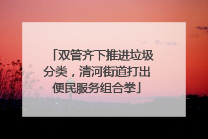双管齐下推进垃圾分类，清河街道打出便民服务组合拳