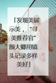 发现美展示美，“寻美推荐官”颜大卿用镜头记录多样美好