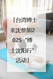 台湾博士来沈参加2025“博士沈阳行”活动