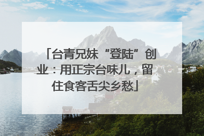 台青兄妹“登陆”创业：用正宗台味儿，留住食客舌尖乡愁