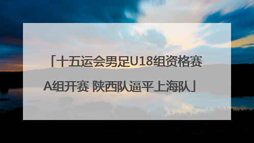 十五运会男足U18组资格赛A组开赛 陕西队逼平上海队