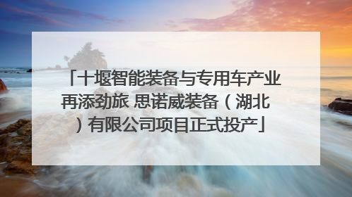 十堰智能装备与专用车产业再添劲旅 思诺威装备（湖北）有限公司项目正式投产