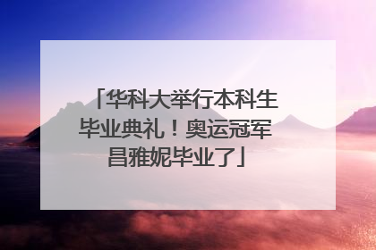 华科大举行本科生毕业典礼！奥运冠军昌雅妮毕业了