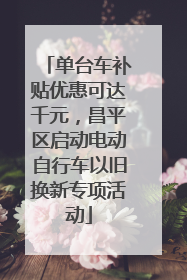 单台车补贴优惠可达千元，昌平区启动电动自行车以旧换新专项活动