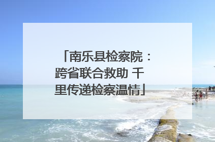 南乐县检察院：跨省联合救助 千里传递检察温情