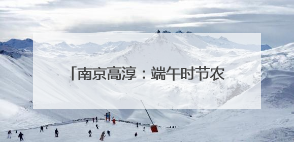 南京高淳：端午时节农事忙，夏收夏种正当时