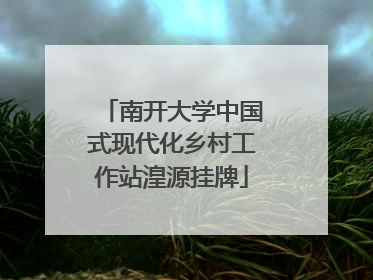南开大学中国式现代化乡村工作站湟源挂牌