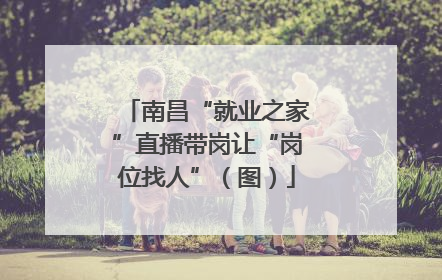 南昌“就业之家”直播带岗让“岗位找人”（图）