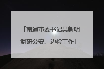 南通市委书记吴新明调研公安、边检工作